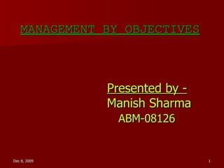MANAGEMENT BY OBJECTIVES MANAGEMENT BY OBJECTIVES   Presented by -   Manish Sharma   ABM-08126 