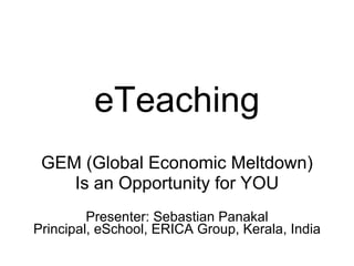 eTeaching GEM (Global Economic Meltdown) Is an Opportunity for YOU Presenter: Sebastian Panakal Principal, eSchool, ERICA Group, Kerala, India 