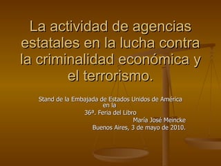La actividad de agencias estatales en la lucha contra la criminalidad económica y el terrorismo. Stand de la Embajada de Estados Unidos de América en la  36ª. Feria del Libro María José Meincke Buenos Aires, 3 de mayo de 2010. 