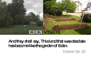 EdEn Vision
And the s ll s y, Thisla tha w sd s la
       y ha a           nd t a e o te
ha b c m liketheg rd n o Ed n.
  s eo e           a e f e
                            Ezekiel 36: 35
 
