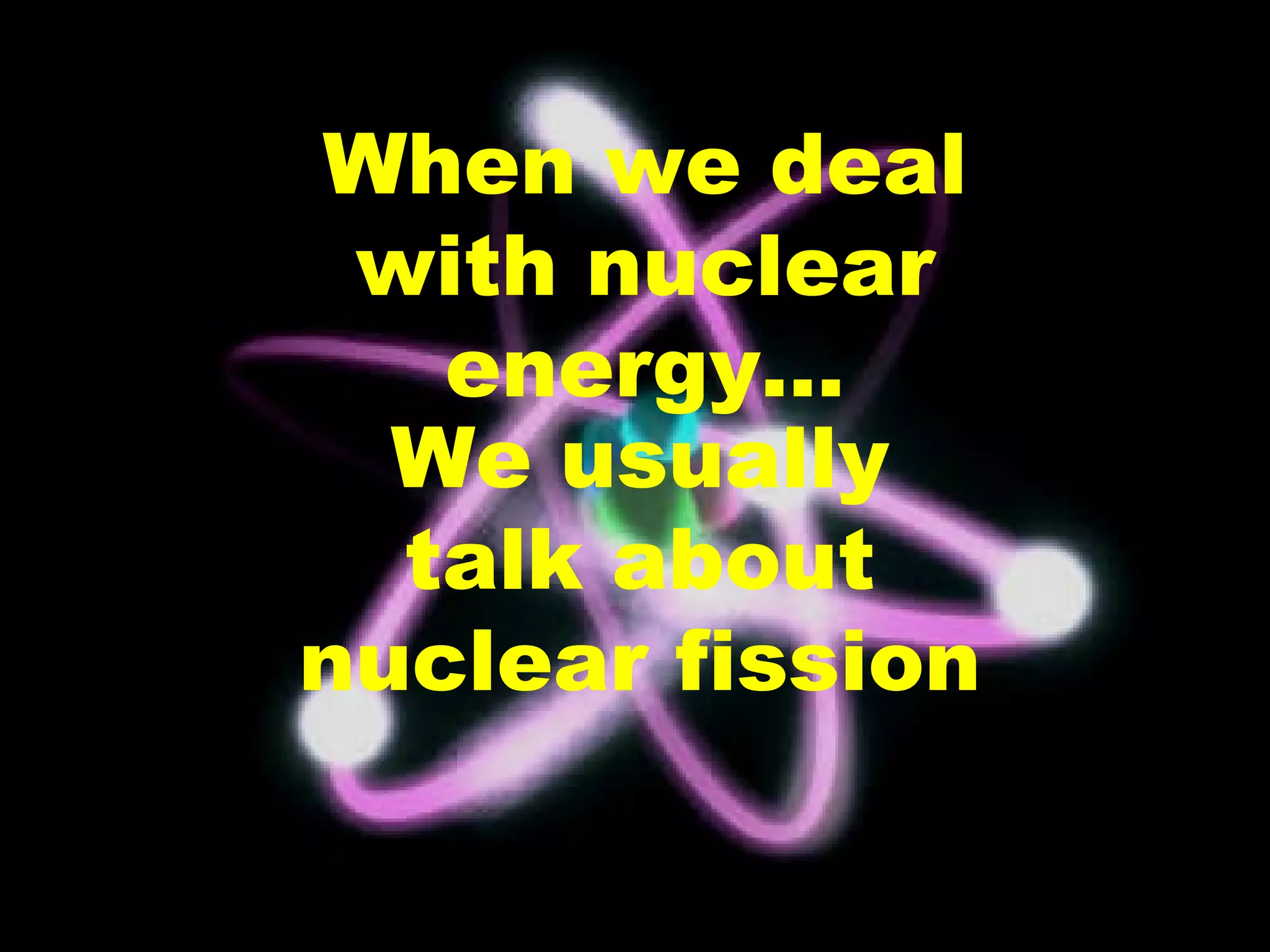 When we deal with nuclear energy… We usually talk about nuclear fission