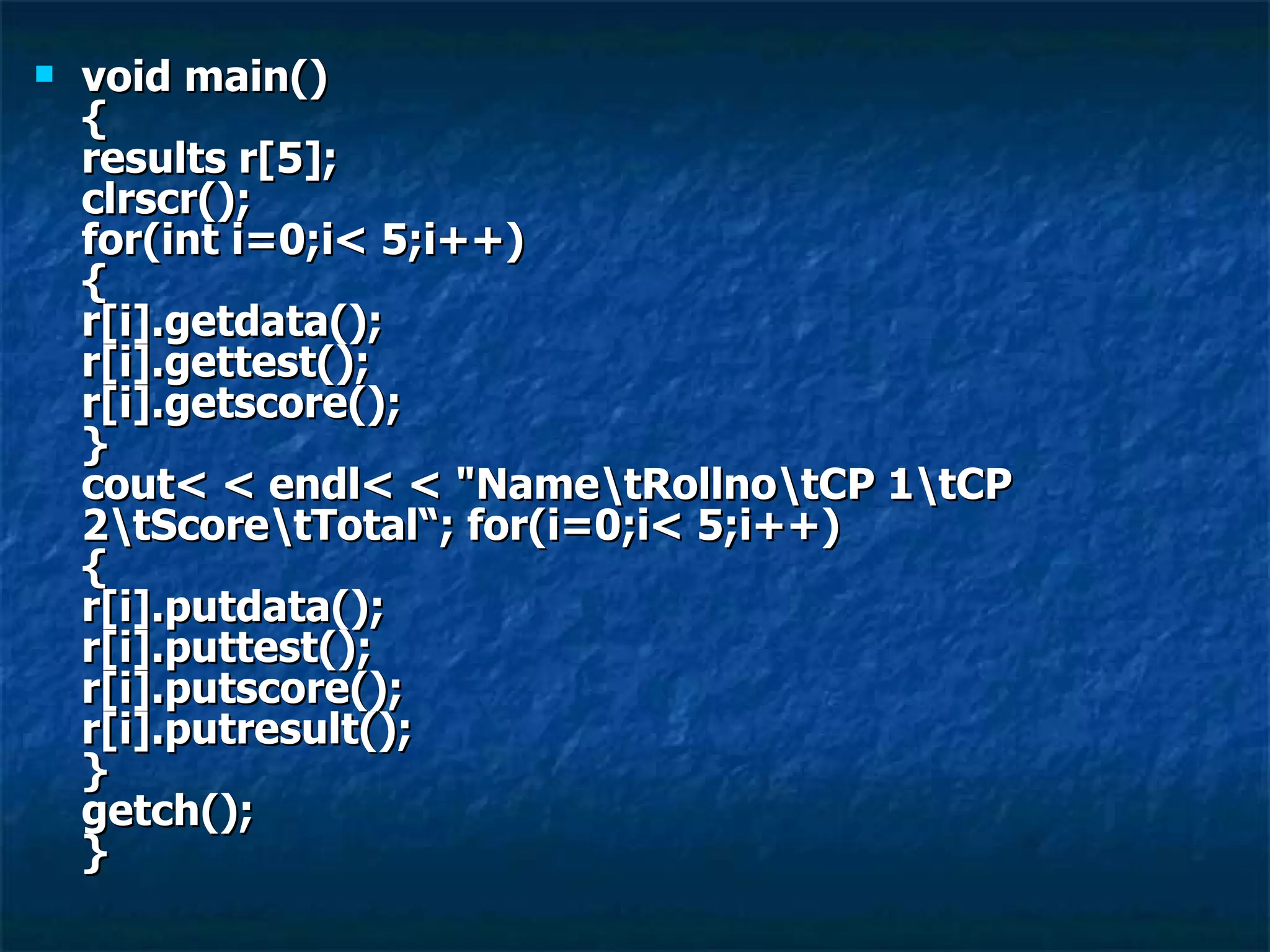 void main() { results r[5]; clrscr(); for(int i=0;i< 5;i++) { r[i].getdata(); r[i].gettest(); r[i].getscore(); } cout< < endl< < &quot;Name\tRollno\tCP 1\tCP 2\tScore\tTotal“; for(i=0;i< 5;i++) { r[i].putdata(); r[i].puttest(); r[i].putscore(); r[i].putresult(); } getch(); }  