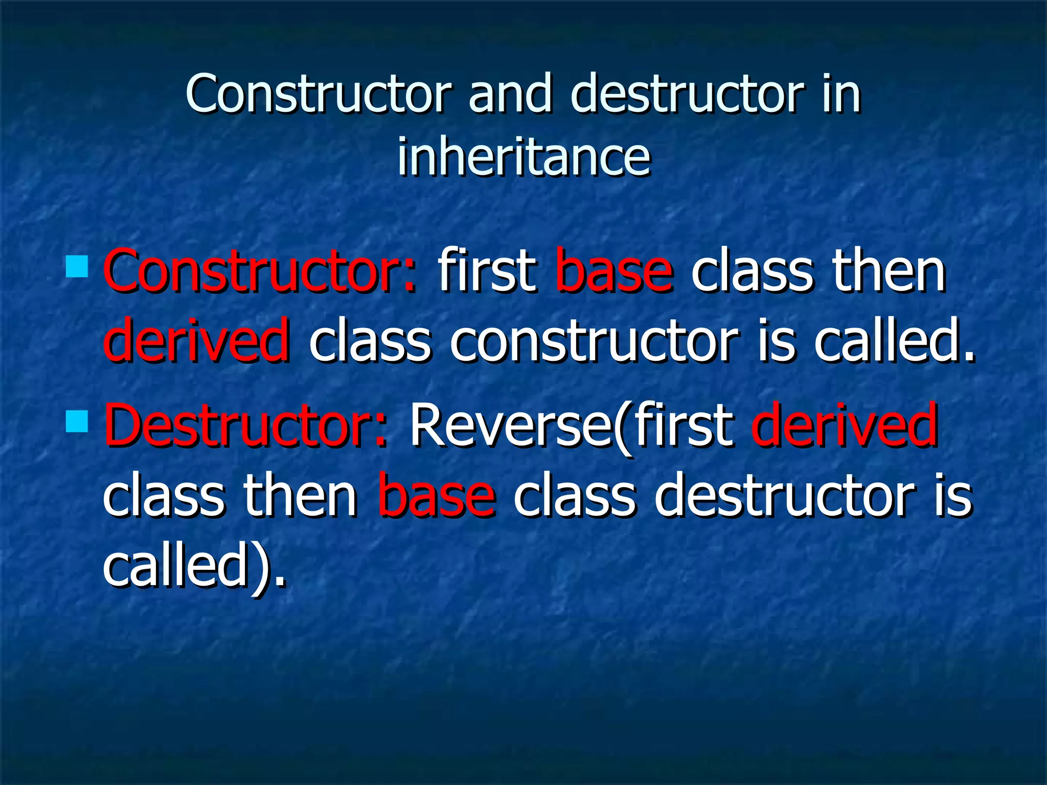 Constructor and destructor in inheritance Constructor:  first  base  class then  derived  class constructor is called. Destructor:  Reverse(first  derived  class then  base  class destructor is called). 