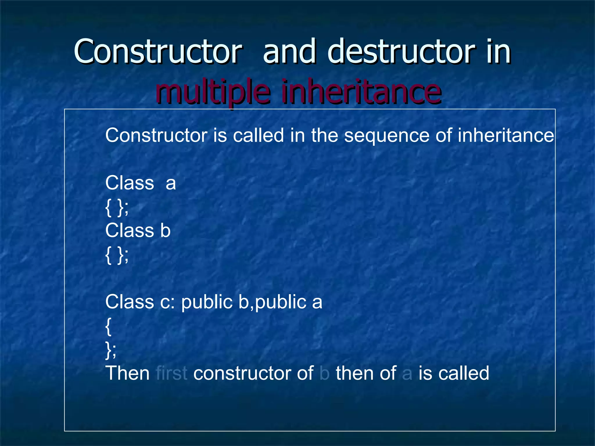 Constructor  and destructor in  multiple inheritance Constructor is called in the sequence of inheritance Class  a { }; Class b { }; Class c: public b,public a { }; Then  first  constructor of  b  then of  a  is called 