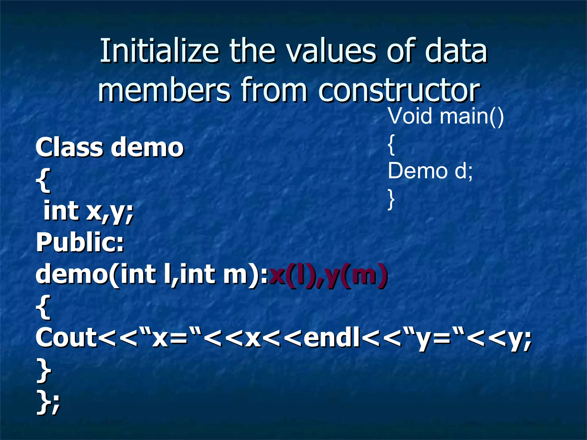 Initialize the values of data members from constructor  Class demo { int x,y; Public: demo(int l,int m): x(l),y(m) { Cout<<“x=“<<x<<endl<<“y=“<<y; } }; Void main() { Demo d; } 