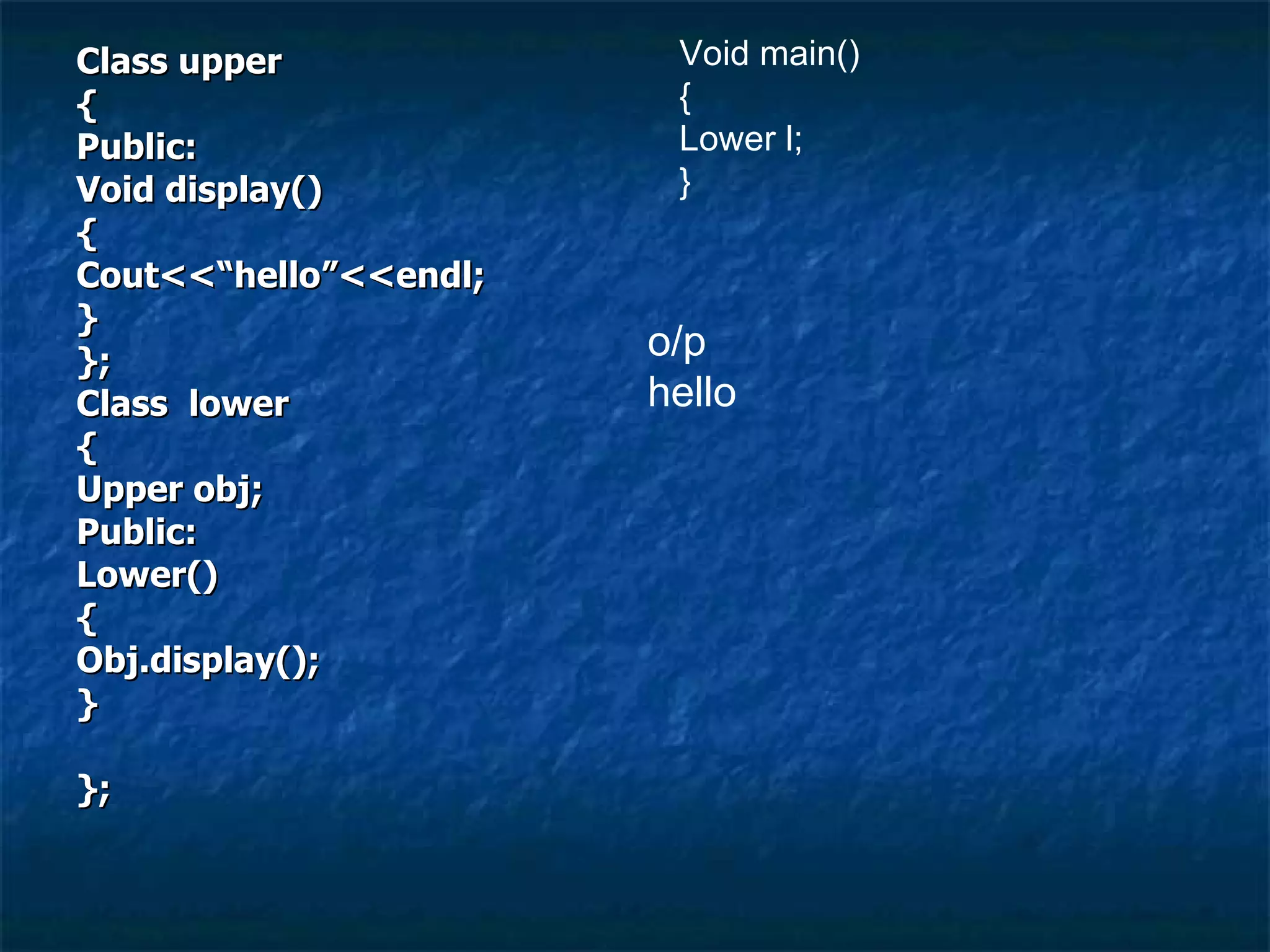 Class upper { Public: Void display() { Cout<<“hello”<<endl; } }; Class  lower { Upper obj; Public: Lower() { Obj.display(); } }; Void main() { Lower l; } o/p hello 
