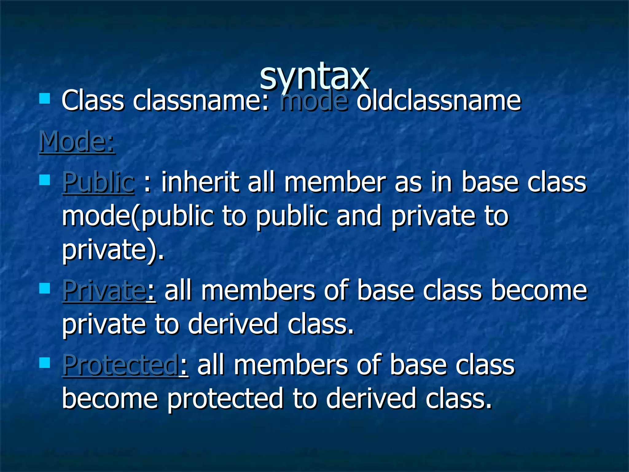 syntax Class classname:  mode  oldclassname Mode: Public   : inherit all member as in base class mode(public to public and private to private). Private :  all members of base class become private to derived class. Protected :  all members of base class become protected to derived class. 