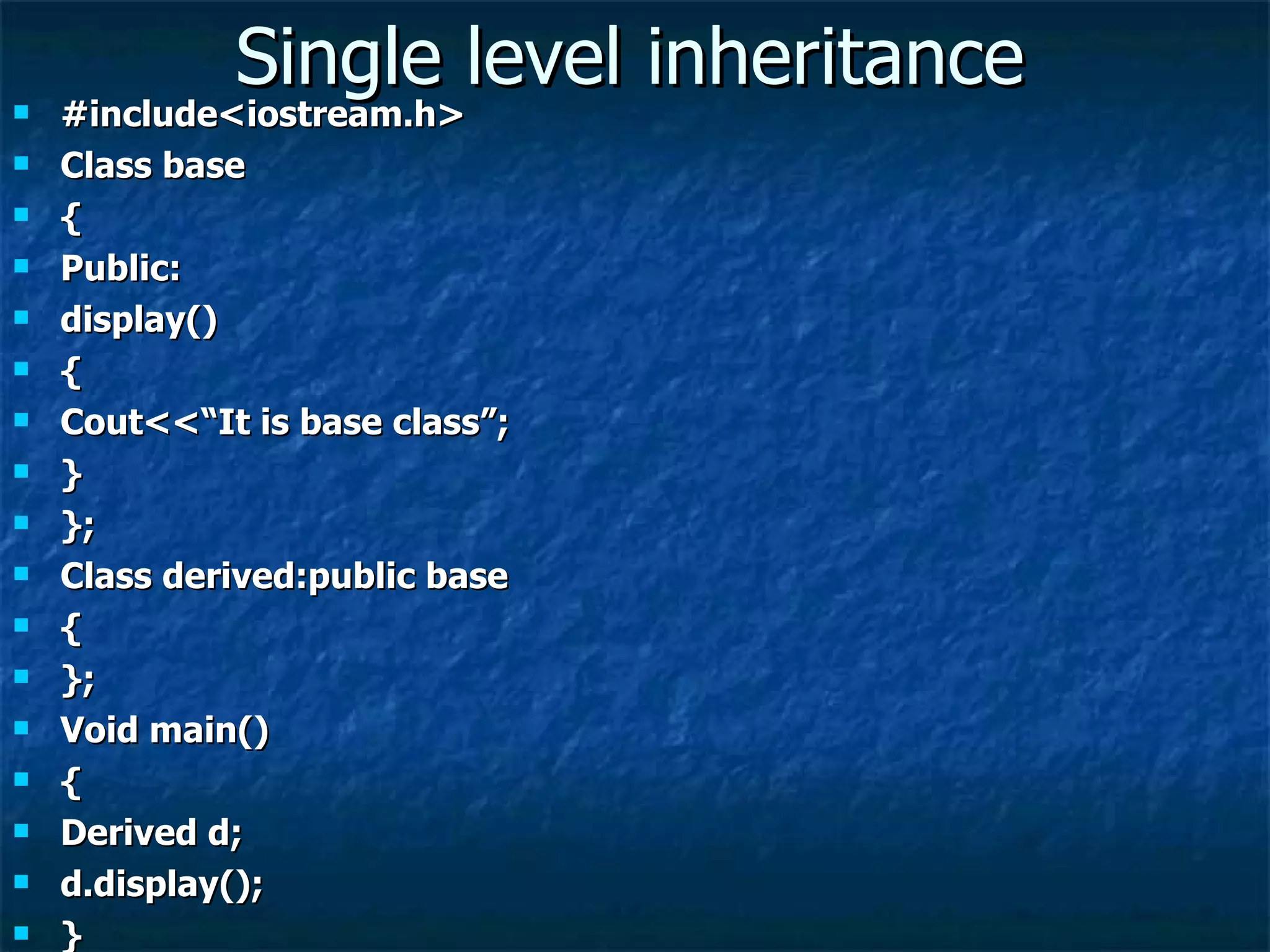 Single level inheritance #include<iostream.h> Class base { Public: display() { Cout<<“It is base class”; } }; Class derived:public base { }; Void main() { Derived d; d.display(); } 