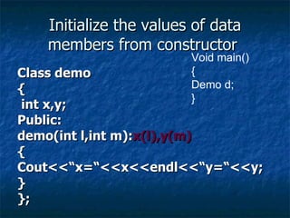 Initialize the values of data members from constructor  Class demo { int x,y; Public: demo(int l,int m): x(l),y(m) { Cout<<“x=“<<x<<endl<<“y=“<<y; } }; Void main() { Demo d; } 