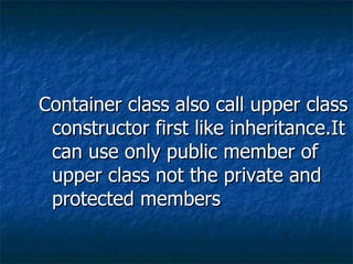 Container class also call upper class constructor first like inheritance.It can use only public member of upper class not the private and protected members 