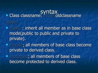 syntax Class classname:  mode  oldclassname Mode: Public   : inherit all member as in base class mode(public to public and private to private). Private :  all members of base class become private to derived class. Protected :  all members of base class become protected to derived class. 