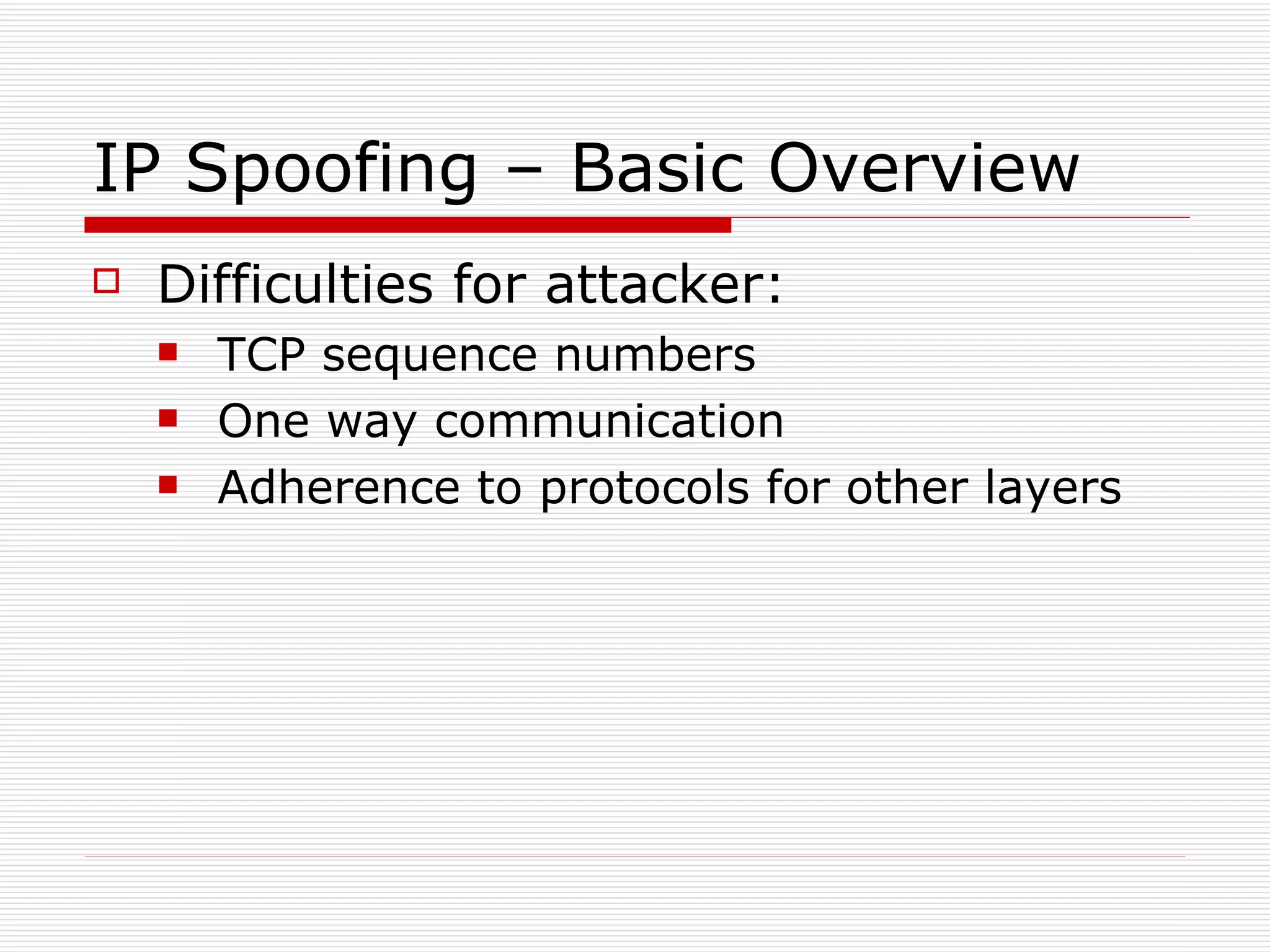 IP Spoofing – Basic Overview Difficulties for attacker: TCP sequence numbers One way communication Adherence to protocols for other layers 