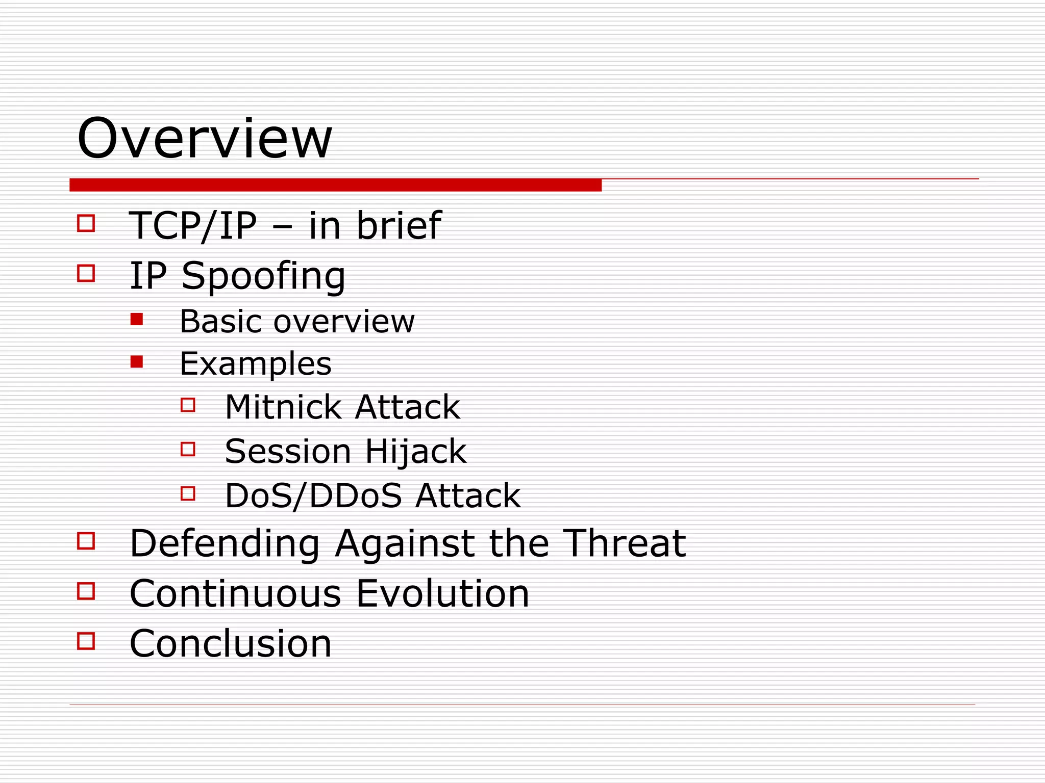 Overview TCP/IP – in brief IP Spoofing  Basic overview Examples Mitnick Attack Session Hijack DoS/DDoS Attack Defending Against the Threat Continuous Evolution Conclusion 