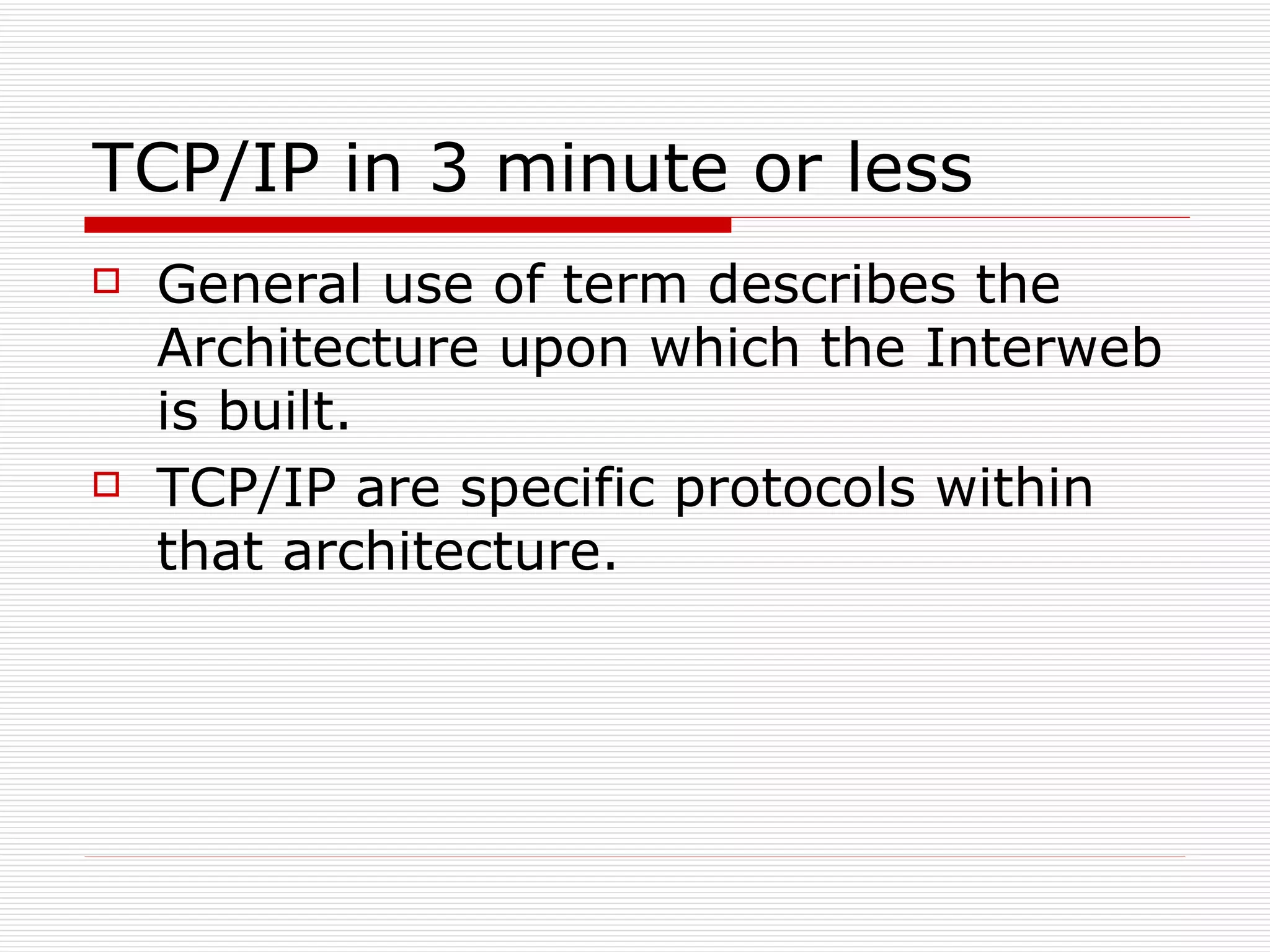 TCP/IP in 3 minute or less General use of term describes the Architecture upon which the Interweb is built. TCP/IP are specific protocols within that architecture. 