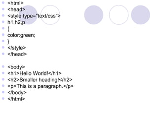  <html>
 <head>
 <style type="text/css">
 h1,h2,p
 {
 color:green;
 }
 </style>
 </head>
 <body>
 <h1>Hello World!</h1>
 <h2>Smaller heading!</h2>
 <p>This is a paragraph.</p>
 </body>
 </html>
 