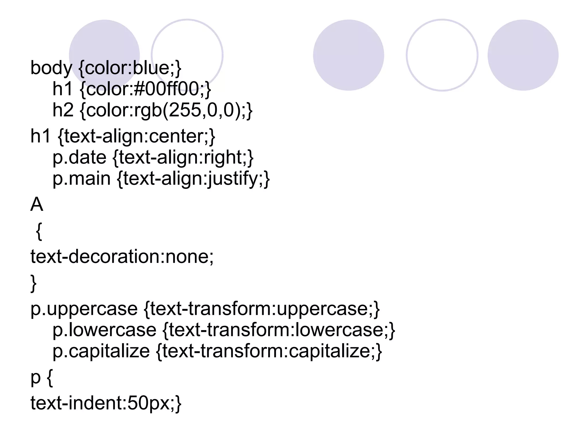 body {color:blue;} h1 {color:#00ff00;} h2 {color:rgb(255,0,0);}  h1 {text-align:center;} p.date {text-align:right;} p.main {text-align:justify;}  A { text-decoration:none; }  p.uppercase {text-transform:uppercase;} p.lowercase {text-transform:lowercase;} p.capitalize {text-transform:capitalize;} p { text-indent:50px;}  