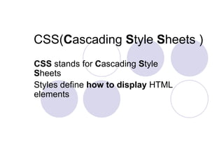 CSS( C ascading  S tyle  S heets ) CSS  stands for  C ascading  S tyle  S heets  Styles define  how to display  HTML elements  