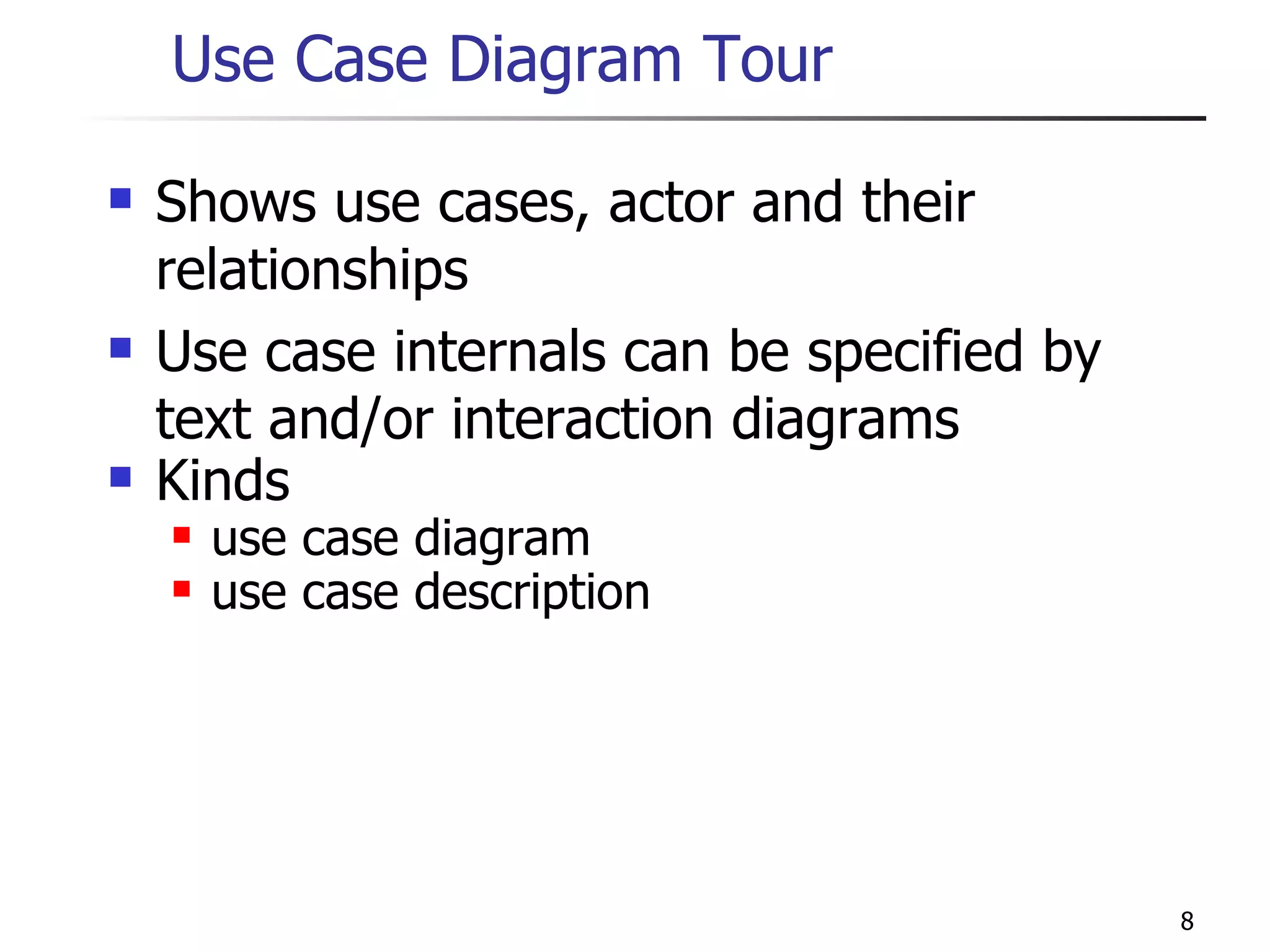 Shows use cases, actor and their relationships Use case internals can be specified by text and/or interaction diagrams Kinds use case diagram use case description Use Case Diagram Tour 