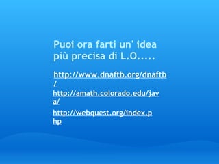 http://www.dnaftb.org/dnaftb/   Puoi ora farti un' idea più precisa di L.O..... http://amath.colorado.edu/java/ http://webquest.org/index.php 