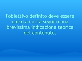 l'obiettivo definito deve essere unico a cui fa seguito una brevissima indicazione teorica del contenuto. 