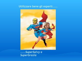 Utilizzare bene gli esperti..... ..... SuperSalvy  e  SuperGrazia 