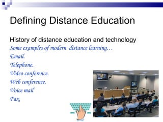 Defining Distance Education History of distance education and technology Some examples of modern  distance learning… Email. Telephone. Video conference. Web conference. Voice mail Fax. 