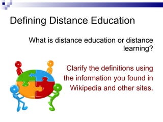 Defining Distance Education What is distance education or distance learning? Clarify the definitions using the information you found in Wikipedia and other sites. 