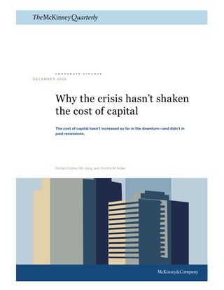 corporate         finance

DECEMBER 2008




        Why the crisis hasn’t shaken
        the cost of capital
        The cost of capital hasn’t increased so far in the downturn—and didn’t in
        past recessions.




        Richard Dobbs, Bin Jiang, and Timothy M. Koller
 
