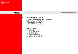 Consultant vs.  시리즈 1. Good Consultant vs. Bad Consultant 2. Consultant vs. Worker 3. Consultant vs. Tuner 4. Consultant vs.  사기꾼 Bad to Good  1.  고객 대면  2.  문서 작성 방법 3.  일 처리 방식 4.  서비스  Delivery 5.  보고서 용어 사용법 