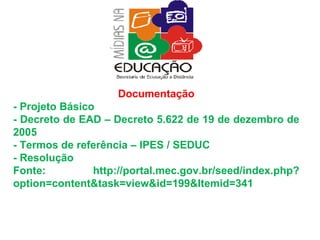 Documentação - Projeto Básico - Decreto de EAD – Decreto 5.622 de 19 de dezembro de 2005 - Termos de referência – IPES / SEDUC - Resolução Fonte: http://portal.mec.gov.br/seed/index.php?option=content&task=view&id=199&Itemid=341  