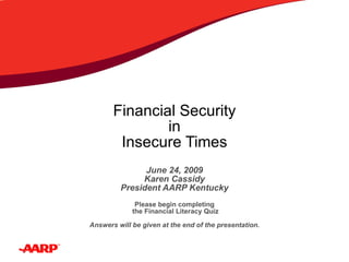 Financial Security in Insecure Times June 24, 2009 Karen Cassidy President AARP Kentucky Please begin completing  the Financial Literacy Quiz   Answers will be given at the end of the presentation. 