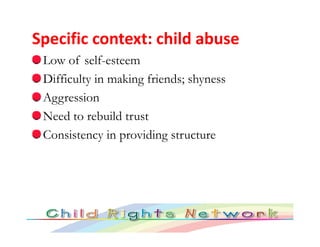 Specific context: child abuse
 Low of self-esteem
 Difficulty in making friends; shyness
 Aggression
 Need to rebuild trus...