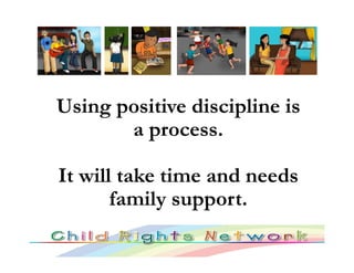 Using positive discipline is
       a process.

It will take time and needs
       family support.
 