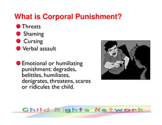 What is Corporal Punishment?
 Threats
 Shaming
 Cursing
 Verbal assault

 Emotional or humiliating
 punishment: degrades,
...