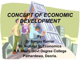CONCEPT OF ECONOMIC DEVELOPMENT By- Dr Sanjay Kumar Sr. lecturer In Economics R.K.Shahi Govt Degree College Patherdewa, Deoria. 