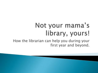 Not your mama’s library, yours! How the librarian can help you during your first year and beyond. 