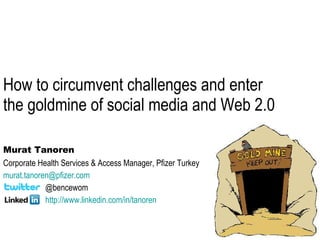 How to circumvent challenges and enter the goldmine of social media and Web 2.0 Murat Tanoren Corporate Health Services & Access Manager, Pfizer Turkey murat. tanoren @ pfizer .com   @bencewom   http://www. linkedin .com/in/ tanoren 