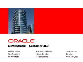 CRM@Oracle – Customer 360  Deepak Gupta		      Eve Milrod Halwani		Sirish Bindal Vice President		      Senior Director			Director CRM Systems      		Sales Systems			CRM Analytics 