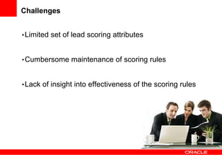 Challenges
•Limited set of lead scoring attributes
•Cumbersome maintenance of scoring rules
•Lack of insight into effectiveness of the scoring rules
 
