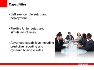 Capabilities
•Self service rule setup and
deployment
•Flexible UI for setup and
simulation of rules
•Advanced capabilities including
predictive reporting and
dynamic business rules
 