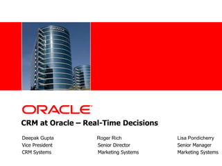 •<Insert Picture Here>
CRM at Oracle – Real-Time Decisions
Deepak Gupta Roger Rich Lisa Pondicherry
Vice President Senior Director Senior Manager
CRM Systems Marketing Systems Marketing Systems
 