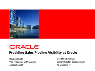 Providing Sales Pipeline Visibility at Oracle Deepak Gupta		       		Eve Milrod Halwani Vice President, CRM Systems	      		Senior Director, Sales Systems Applications IT				Applications IT 