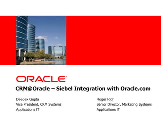 CRM@Oracle – Siebel Integration with Oracle.com   Deepak Gupta		       		Roger Rich Vice President, CRM Systems	      		Senior Director, Marketing Systems Applications IT				Applications IT 