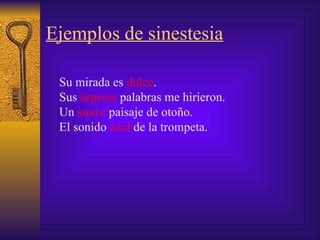 Ejemplos de sinestesia Su mirada es  dulce . Sus  ásperas  palabras me hirieron. Un  suave  paisaje de otoño. El sonido  azul  de la trompeta. 