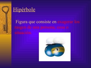 Hipérbole Figura que consiste en  exagerar los rasgos de una persona ,  cosa  o situación. 
