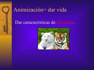 Animización= dar vida Dar características de  animales . 