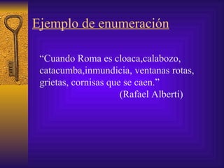 Ejemplo de enumeración “ Cuando Roma es cloaca,calabozo, catacumba,inmundicia, ventanas rotas, grietas, cornisas que se caen.” (Rafael Alberti)   