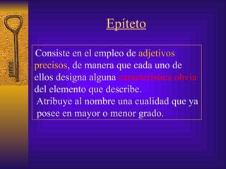 Epíteto Consiste en el empleo de  adjetivos precisos , de manera que cada uno de ellos  designa alguna  característica obvia  del elemento que describe.   Atribuye al nombre una cualidad que ya  posee en mayor o menor grado . 