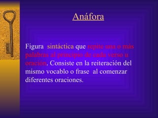 Anáfora Figura  sintáctica  que  repite una o más palabras al principio de cada verso  u oración .  Consiste en la re iteración  de l   mismo vocablo o frase  al comenzar diferentes oraciones.   
