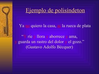 Ejemplo de polisíndeton Ya  no  quiero la casa,  ni  la rueca de plata .  “ Y  ríe  y  llora  y  aborrece  y  ama, y  guarda un rastro del dolor  y  el gozo.” (Gustavo Adolfo Bécquer) 